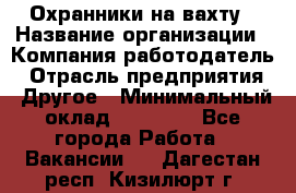 Охранники на вахту › Название организации ­ Компания-работодатель › Отрасль предприятия ­ Другое › Минимальный оклад ­ 36 000 - Все города Работа » Вакансии   . Дагестан респ.,Кизилюрт г.